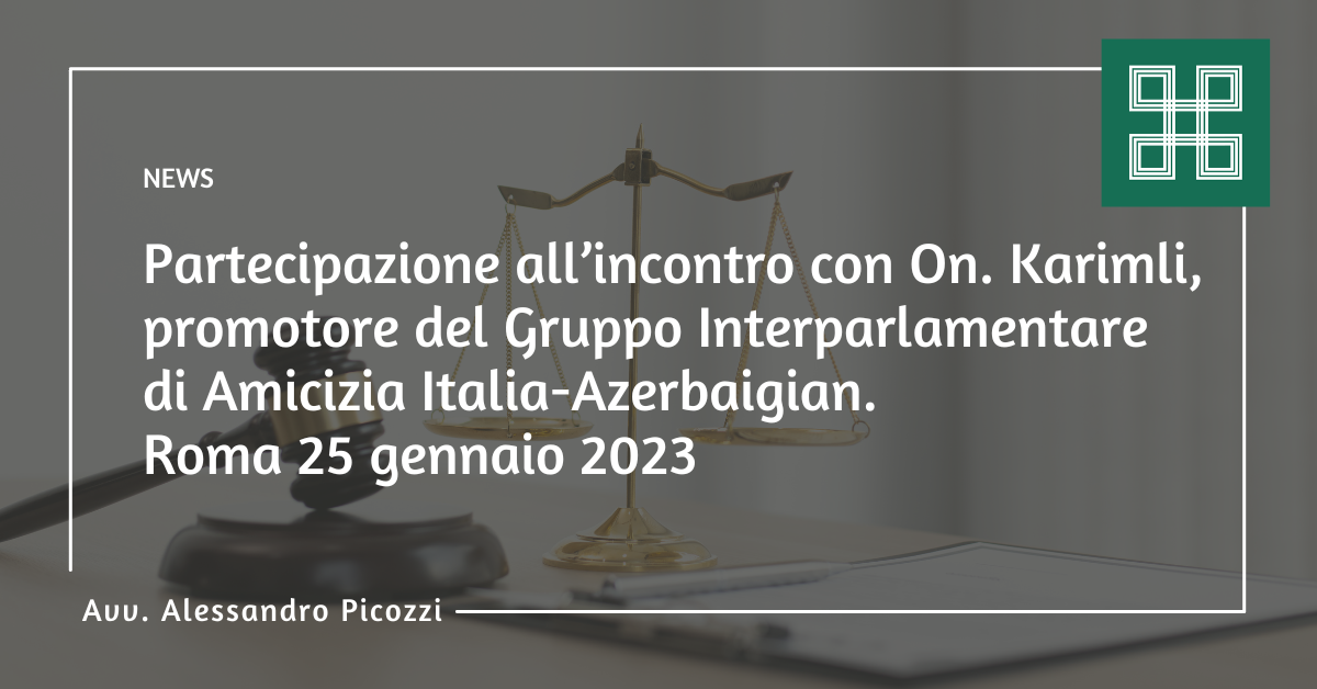 Incontro dell'avv. Alessandro Picozzi con l'On. Karimli, promotore del Gruppo Interparlamentare di Amicizia Italia-Azerbaigian presso il Parlamento Azero. Studio legale Picozzi & Morigi