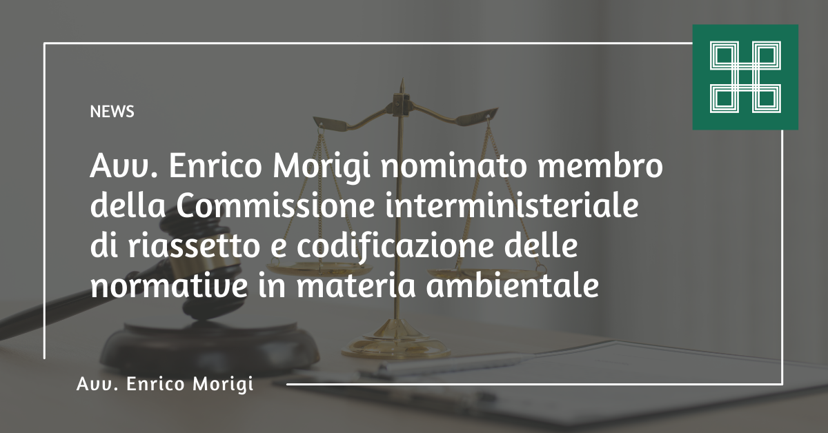 L’Avvocato Enrico Morigi è stato nominato membro della Commissione interministeriale di riassetto e codificazione delle normative in materia ambientale